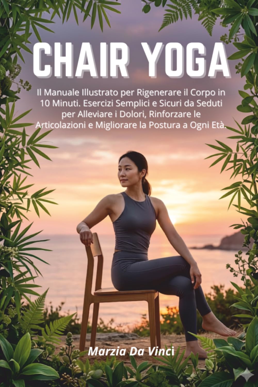 CHAIR YOGA: Il Manuale Illustrato per Rigenerare il Corpo in 10 Minuti; Esercizi Semplici e Sicuri da Seduti per Alleviare i Dolori, Rinforzare le Articolazioni e Migliorare la Postura a Ogni Età