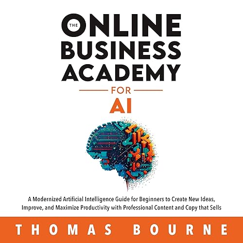 The Online Business Academy for AI: A Modernized Artificial Intelligence Guide for Beginners to Create New Ideas, Improve, and Maximize Productivity with Professional Content and Copy That Sells
