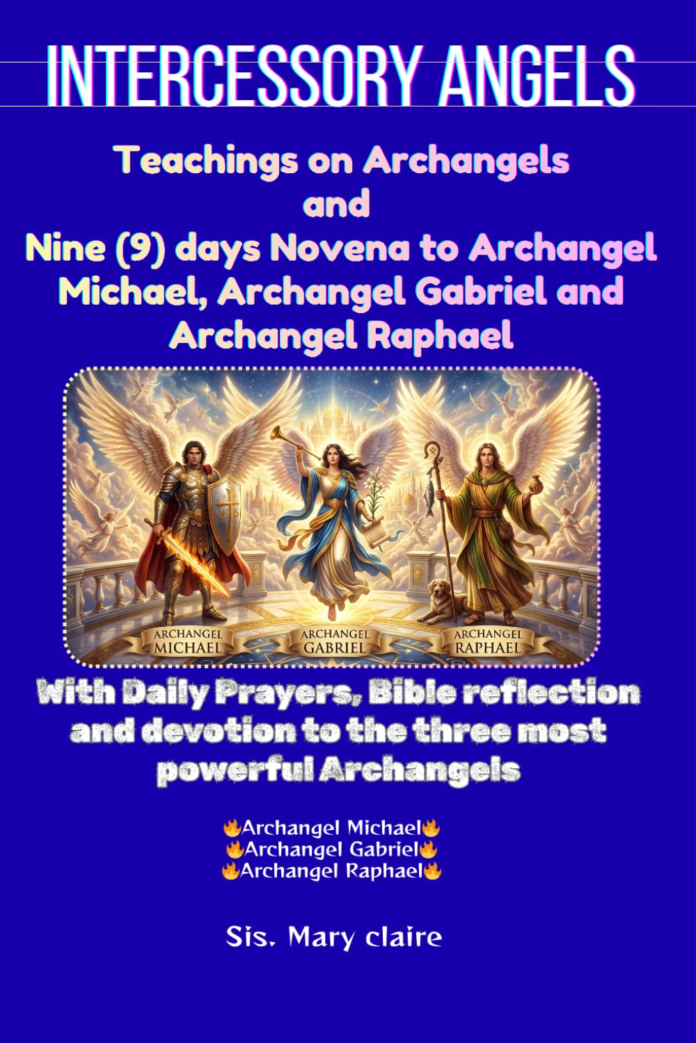 Intercessory Angels: Teachings on Archangels and nine (9) days Novena to Archangel Michael, Archangel Gabriel and Archangel Raphael