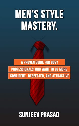 Men's Style Mastery: A Proven Guide For Busy Professionals Who Want To Be More Confident, Respected, And Attractive By Dressing Well