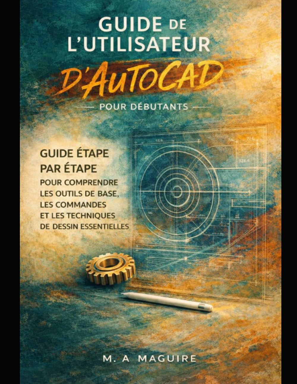 GUIDE DE L'UTILISATEUR D'AUTOCAD POUR DÉBUTANTS: GUIDE ÉTAPE PAR ÉTAPE POUR COMPRENDRE LES OUTILS DE BASE, LES COMMANDES ET LES TECHNIQUES DE DESSIN
