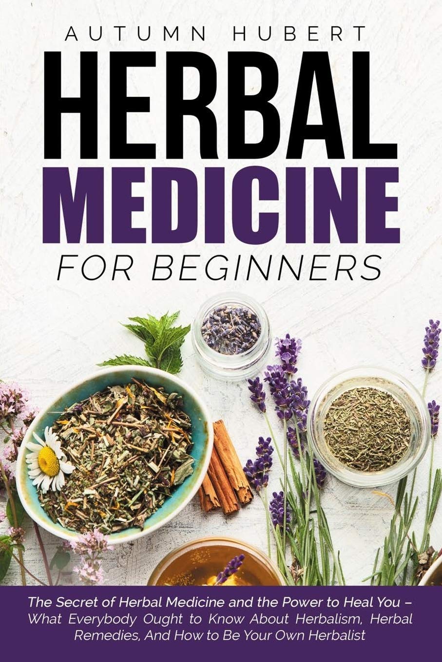 Herbal Medicine for Beginners: The Secret of Herbal Medicine and the Power to Heal You – What Everybody Ought to Know About Herbalism, Herbal Remedies, And How to Be Your Own Herbalist