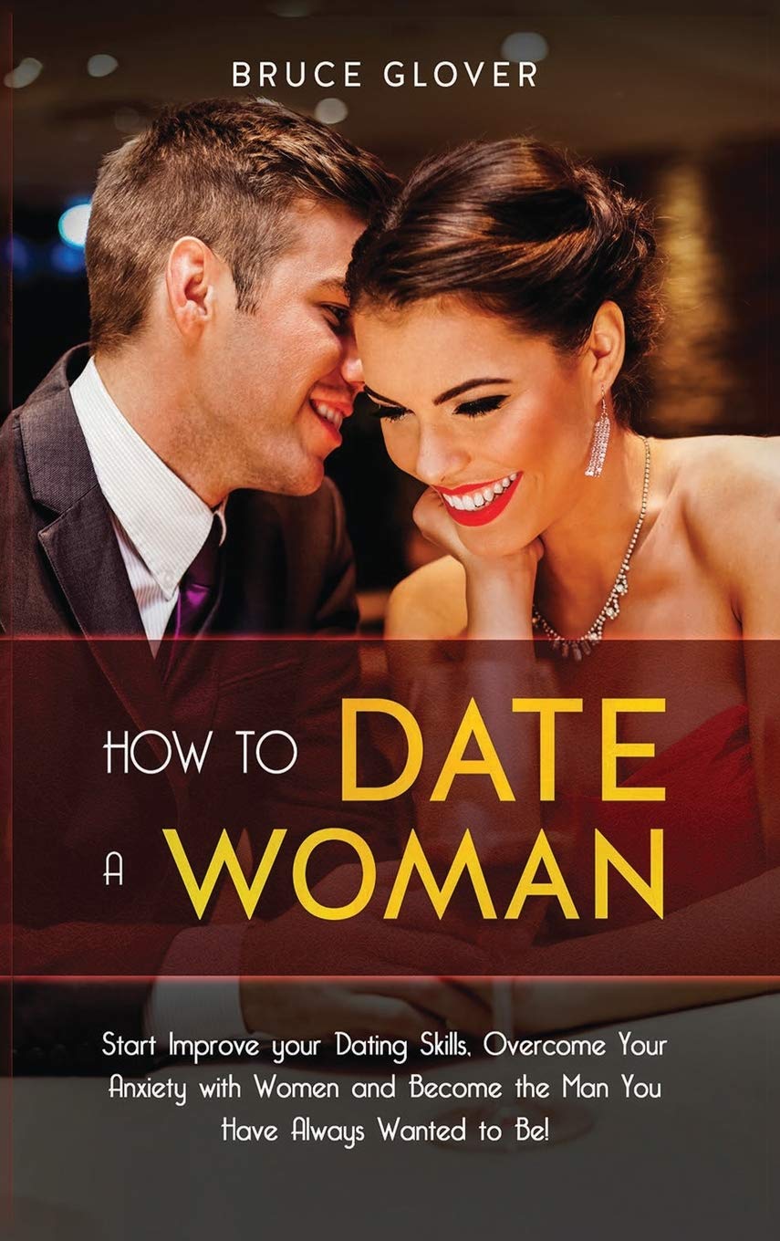 How to Date a Woman: Start Improve your Dating Skills, Overcome Your Anxiety with Women and Become the Man You Have Always Wanted to Be! (4)