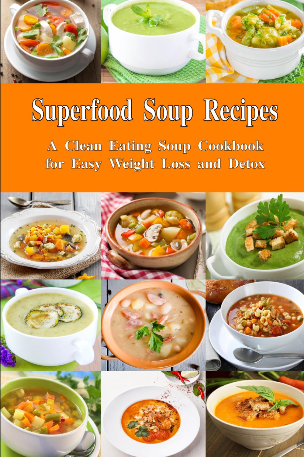 Superfood Soup Recipes: A Clean Eating Soup Cookbook for Easy Weight Loss and Detox: Healthy Recipes for Weight Loss, Detox and Cleanse (Souping and Soup Diet for Weight Loss)
