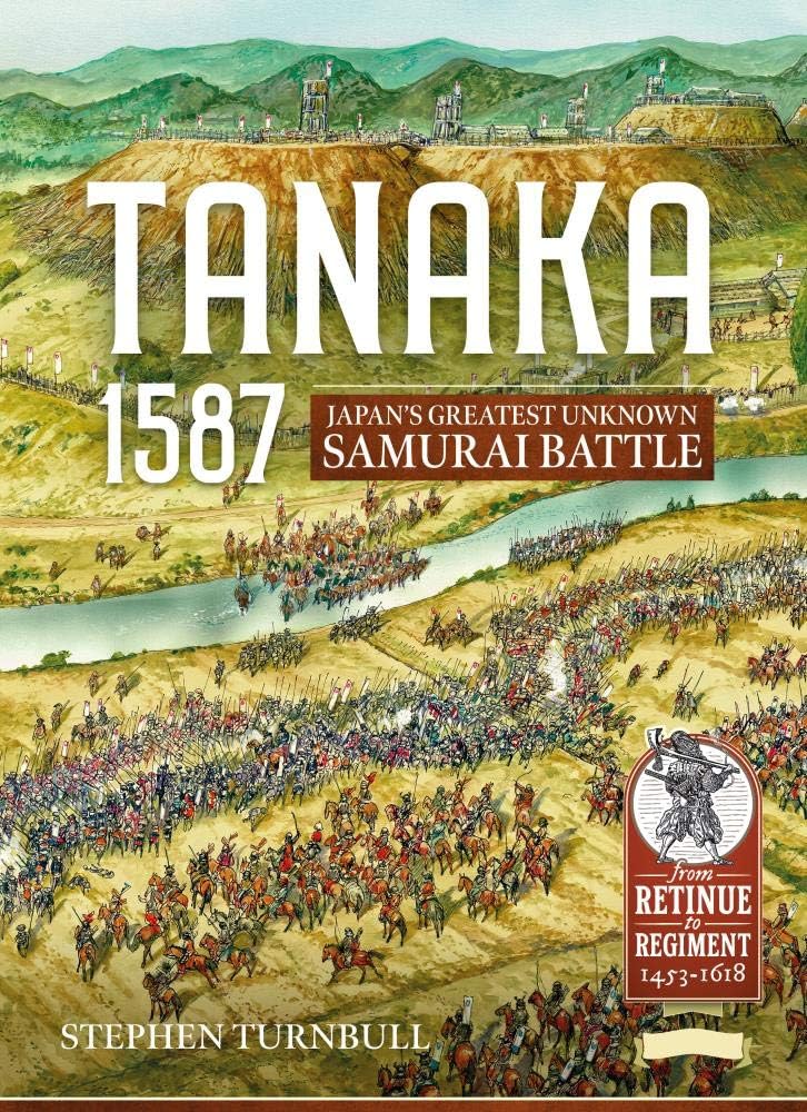 Tanaka 1587: Japan’s Greatest Unknown Samurai Battle (From Retinue to Regiment 1453-1618)