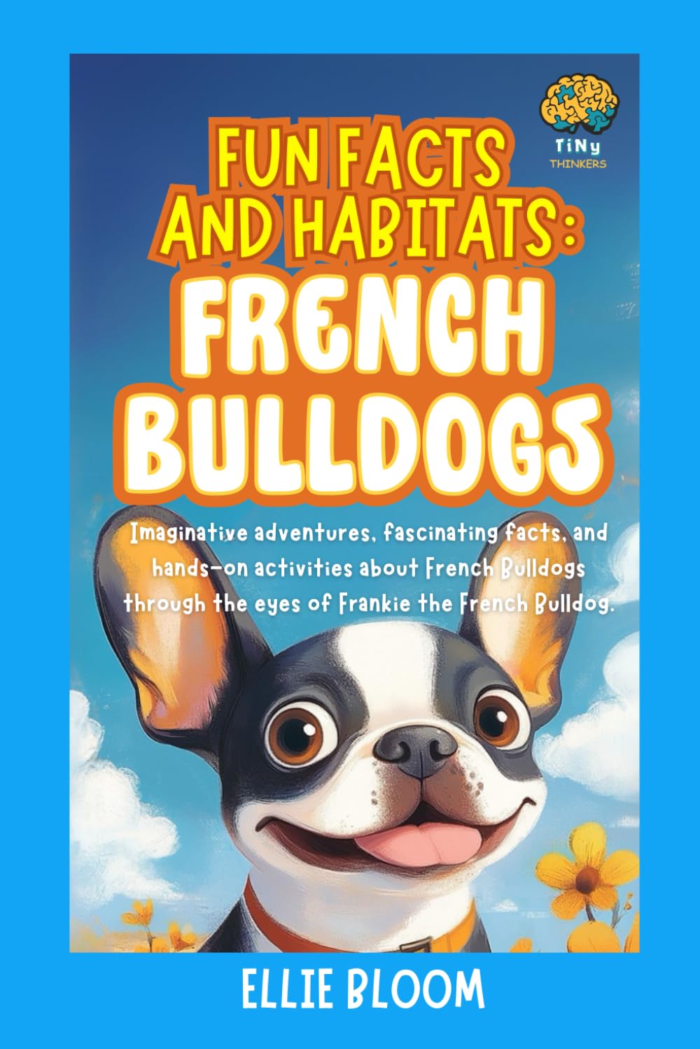 Fun Facts and Habitats: French Bulldogs: Imaginative adventures, fascinating facts, and hands-on activities about French Bulldogs through the eyes of Frankie the French Bulldog (Tiny Thinkers)