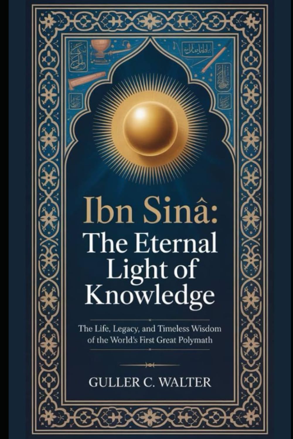 Ibn Sīnā: The Eternal Light of Knowledge: The Life, Legacy, and Timeless Wisdom of the World’s First Great Polymath