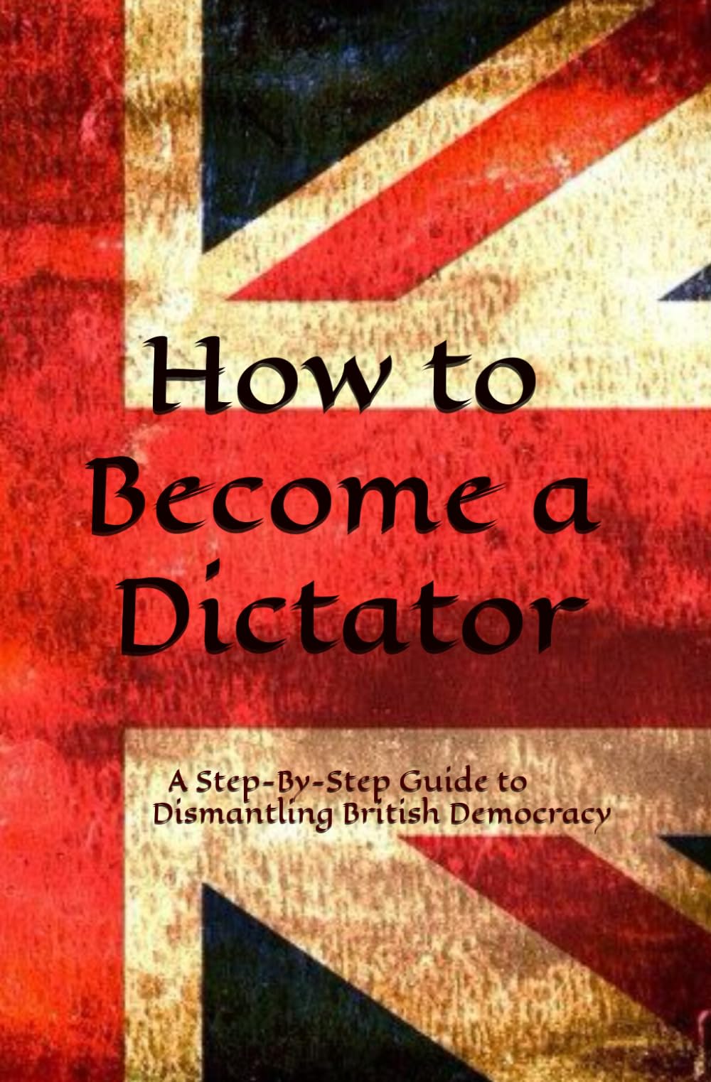 How to Become a Dictator: A Step-By-Step Guide to Dismantling British Democracy