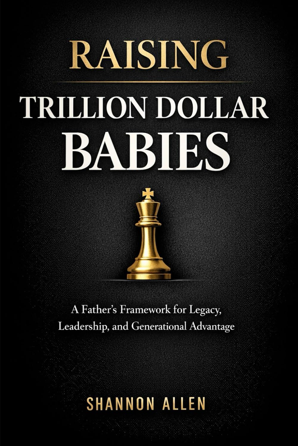 Raising Trillion Dollar Babies: A Father’s Framework for Legacy, Leadership, and Generational Advantage