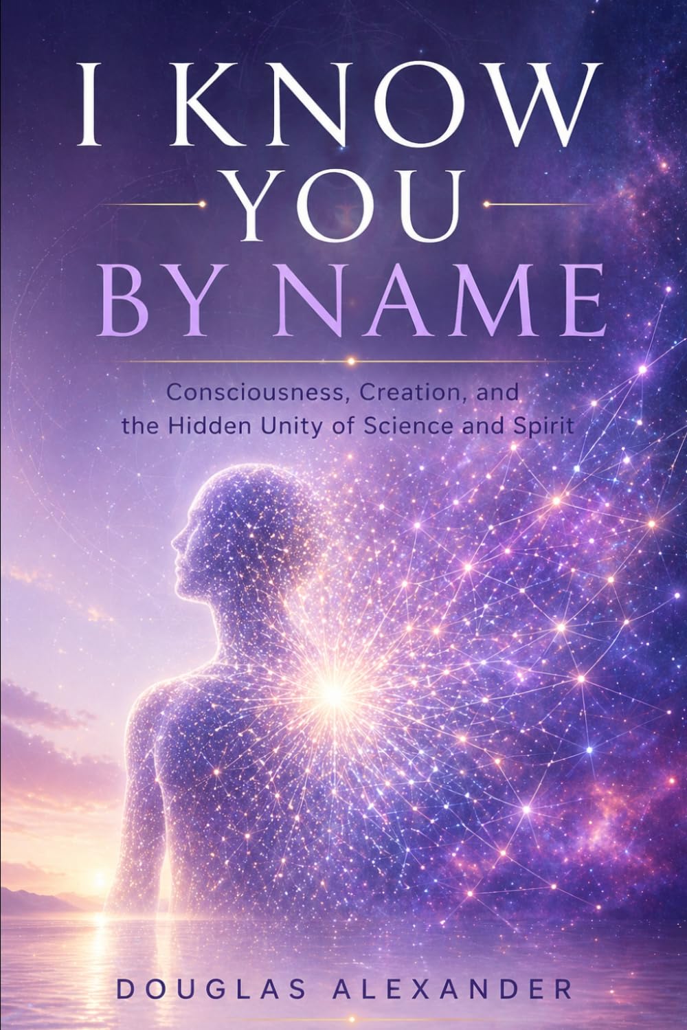 I Know You by Name: Consciousness, Creation, and the Hidden Unity of Science and Spirit