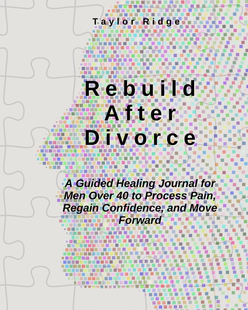 Rebuild After Divorce: A Guided Healing Journal for Men Over 40 to Process Pain, Regain Confidence, and Move Forward