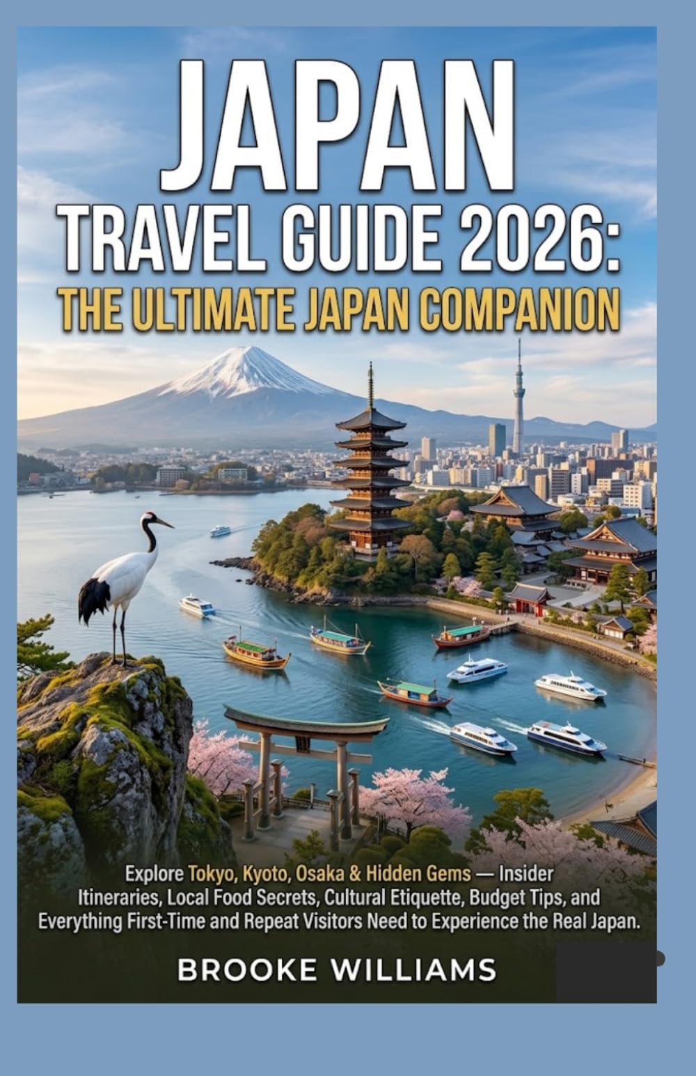 Japan Travel Guide 2026: The Ultimate Japan Companion: Explore Tokyo, Kyoto, Osaka & Hidden Gems — Insider Itineraries, Local Food Secrets, Cultural ... Visitors Need to Experience the Real Japan.