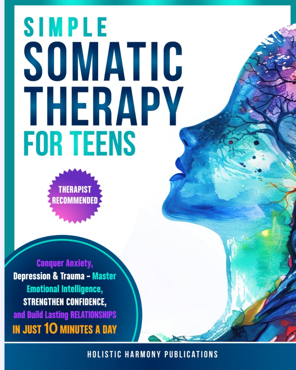 Simple Somatic Therapy for Teens: Conquer Anxiety, Depression And Trauma-Master Emotional Intelligence, Strengthen Confidence, and Build Lasting Relationships, In Just 10 Minutes A Day