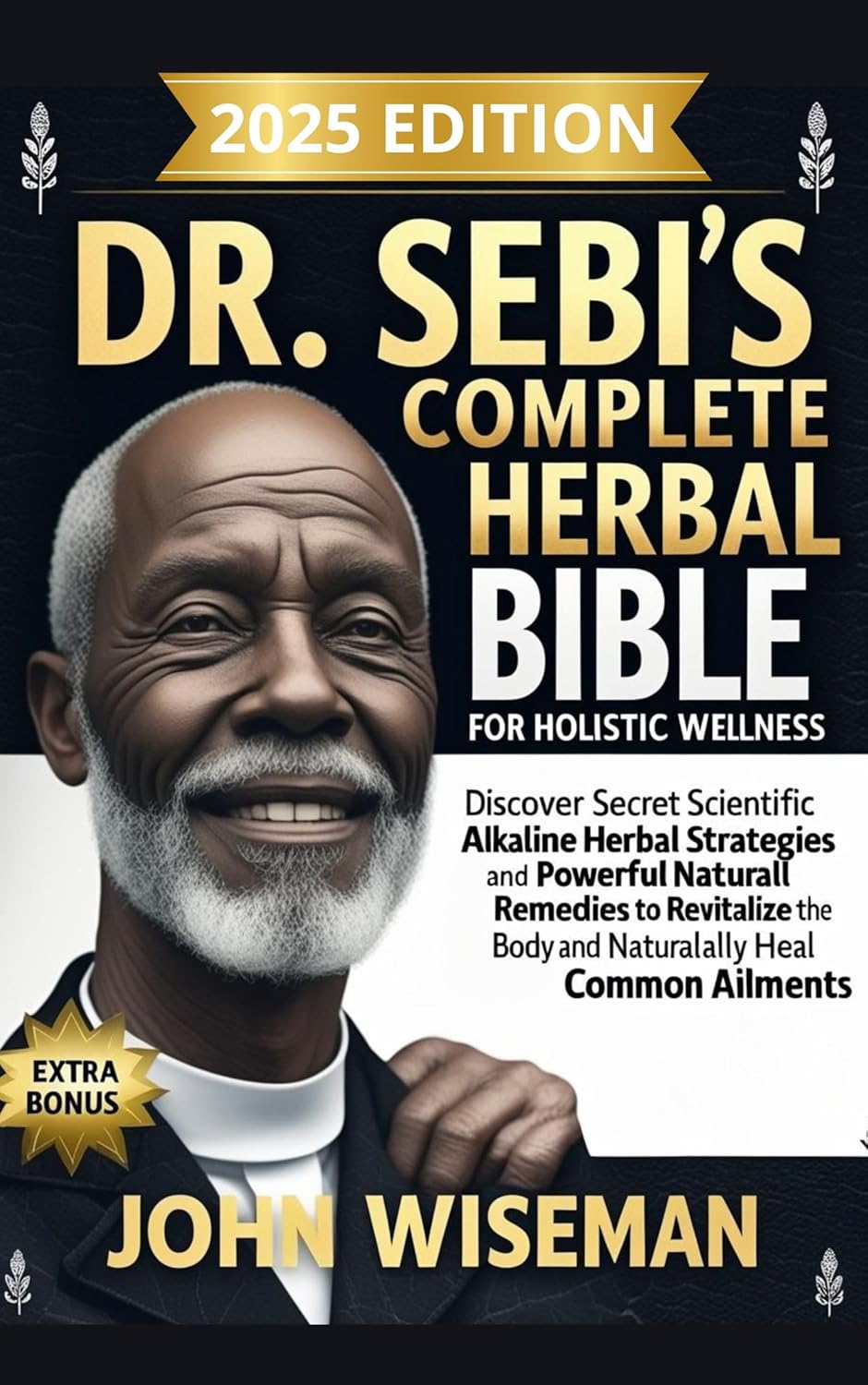 Dr. Sebi’s Complete Herbal Bible for Holistic Wellness: Discover Secret Scientific Alkaline Herbal Strategies and Powerful Natural Remedies to Revitalize the Body and Naturally Heal Common Ailments Dr. Sebi’s Complete Herbal Bible for Holistic Wellness: Discover Secret Scientific Alkaline Herbal Strategies and Powerful Natural Remedies to Revitalize the Body and Naturally Heal Common Ailments
