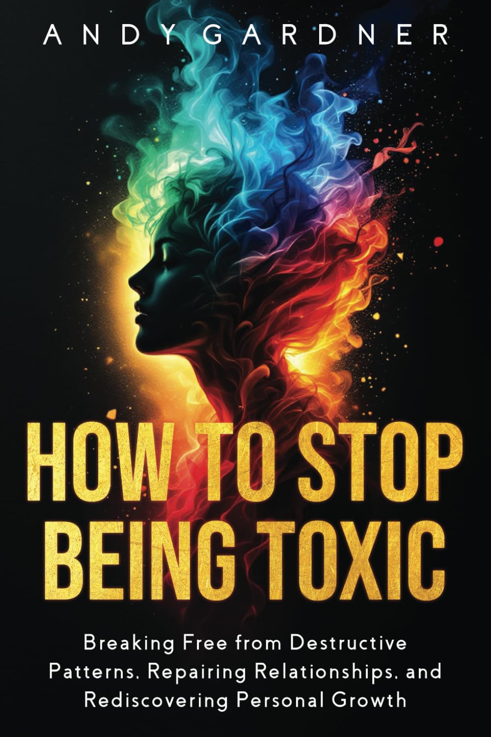 How to Stop Being Toxic: Breaking Free from Destructive Patterns, Repairing Relationships, and Rediscovering Personal Growth (Interpersonal Mastery)