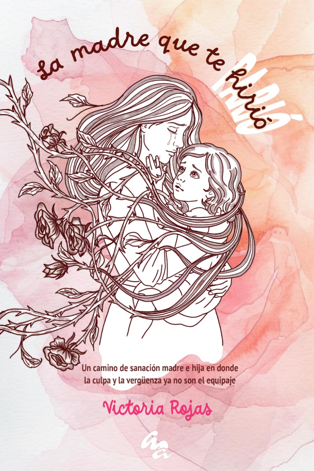 La madre que te hirió: Un camino de sanación madre e hija en donde la culpa y la vergüenza ya no son el equipaje