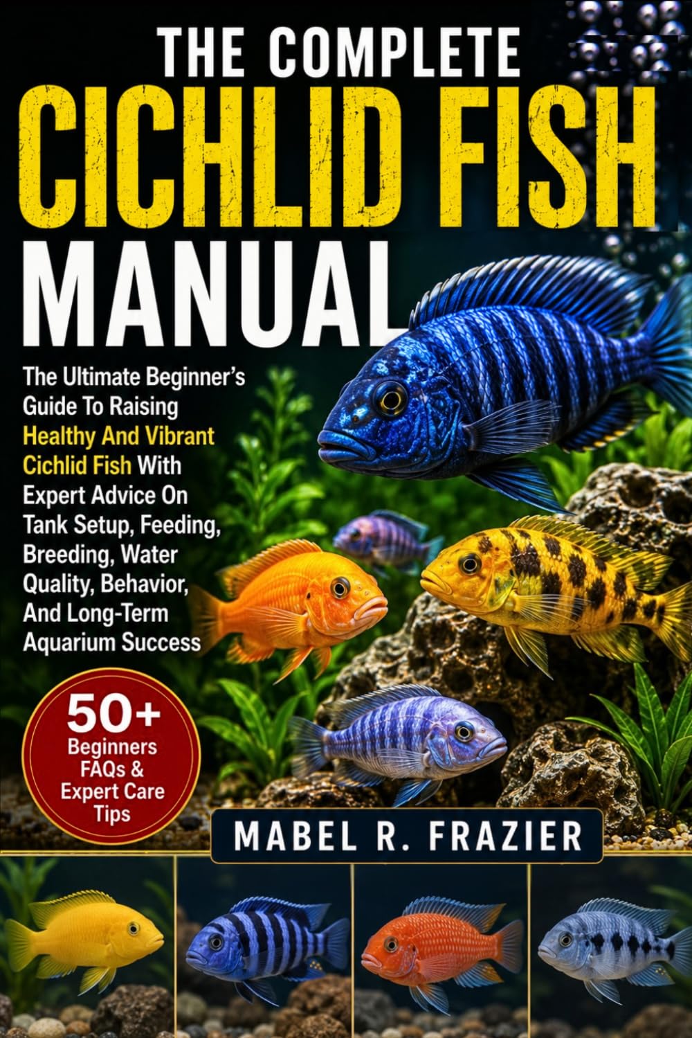 THE COMPLETE CICHLID FISH MANUAL: The Ultimate Beginner’s Guide To Raising Healthy And Vibrant Cichlid Fish With Expert Advice On Tank Setup, Feeding, ... Behavior, And Long-Term Aquarium Success