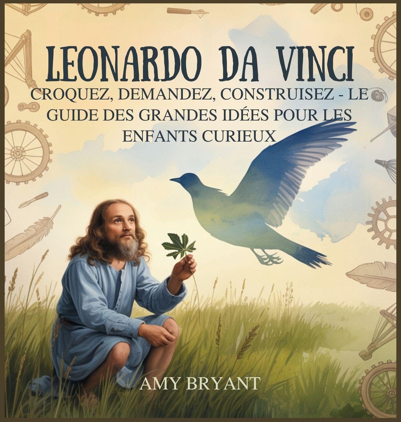 Leonardo Da Vinci: Croquez, Demandez, Construisez - Le Guide Des Grandes Idées Pour Les Enfants Curieux: 6 (Rêveurs Qui l'Ont Fait)