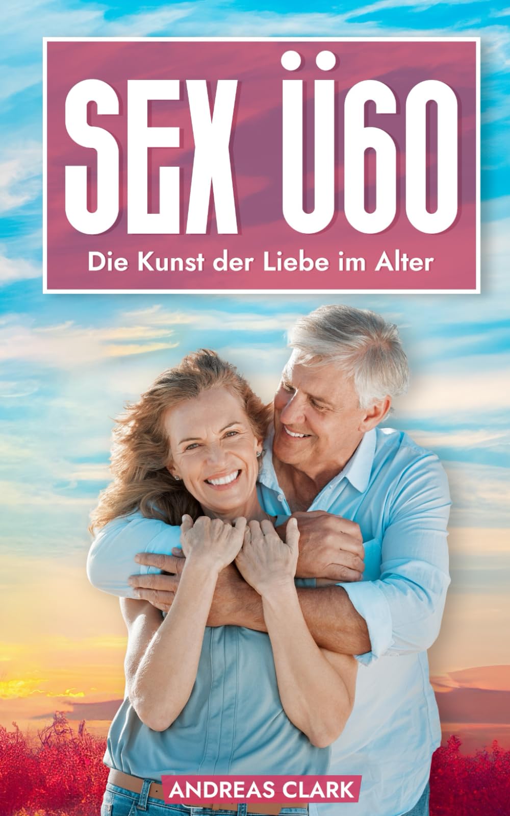 Sex Ü60: Die Kunst der Liebe im Alter : Clark, Andreas: Amazon.de