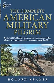 The Complete American Military Pilgrim: Guide to 250 Battlefields, Forts, Warships, Museums and Other Places Every American Military History Enthusiast Should See