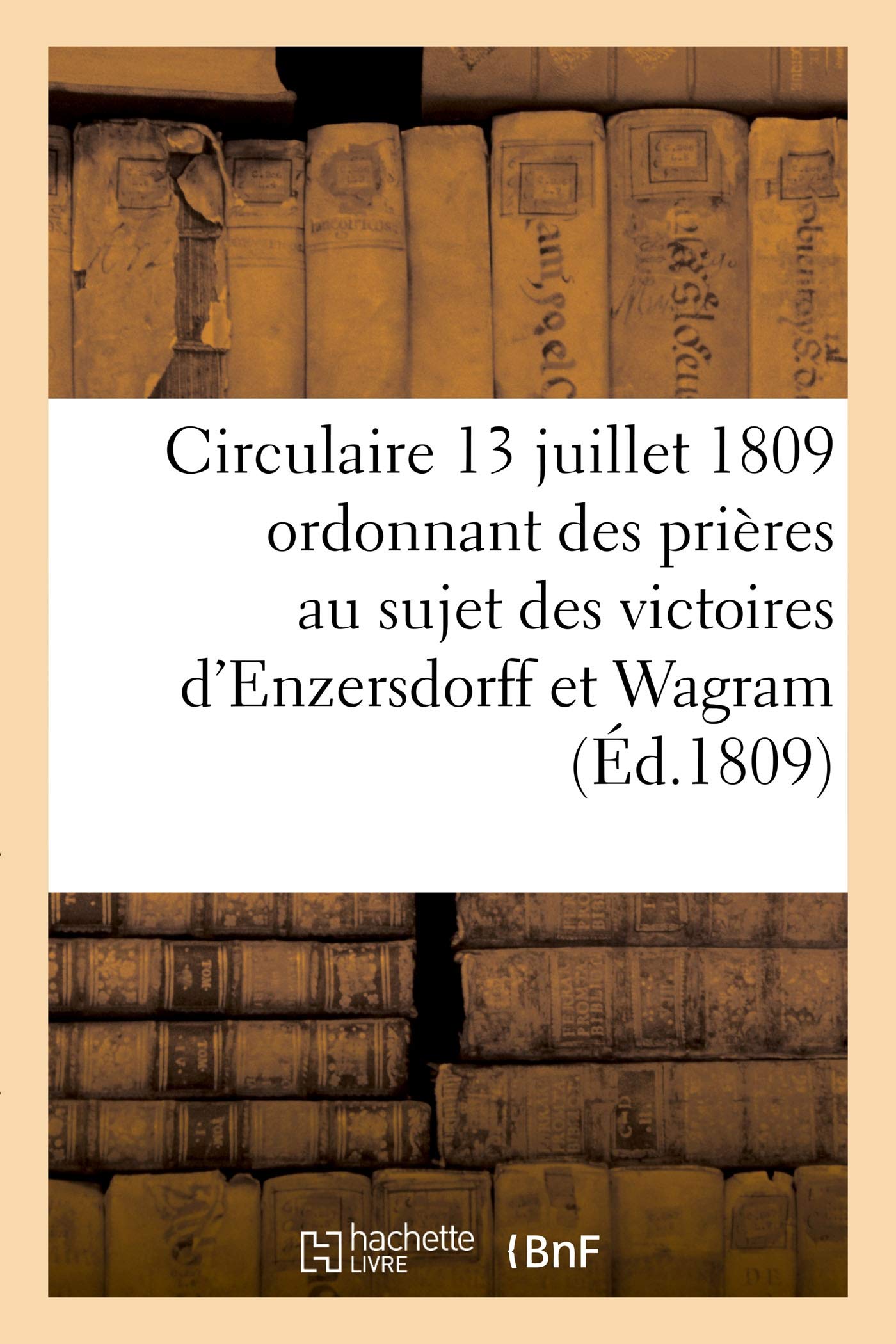 Extraits de la Lettre Circulaire Du 13 Juillet 1809: Qui Ordonne Des Prières Au Sujet Des Victoires d'Enzersdorff Et de Wagram