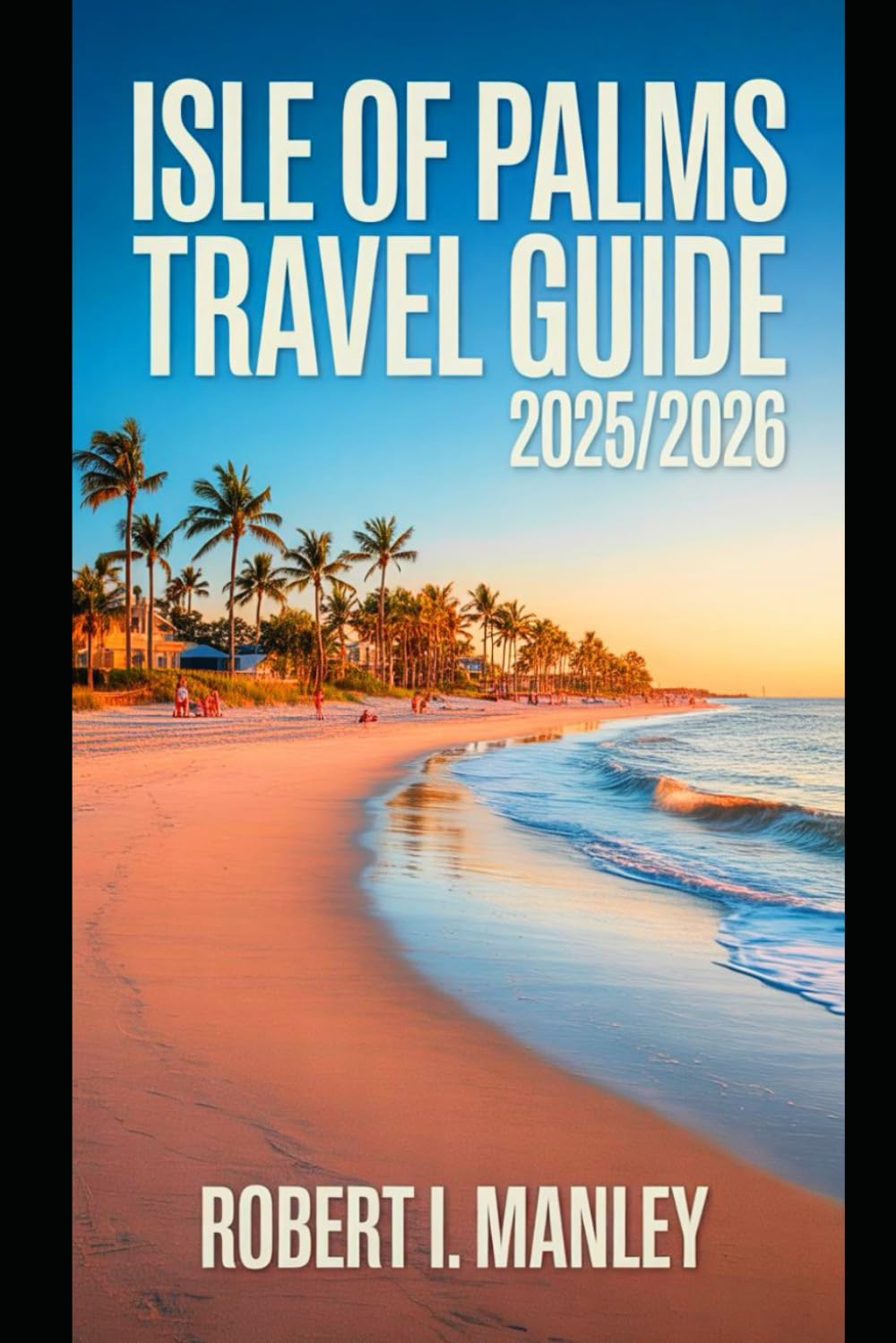 ISLE OF PALMS Travel Guide 2025/2026: Your Complete Guide to Beaches, Hidden Gems , Nature, and.Adventures in South Carolina’s Paradise