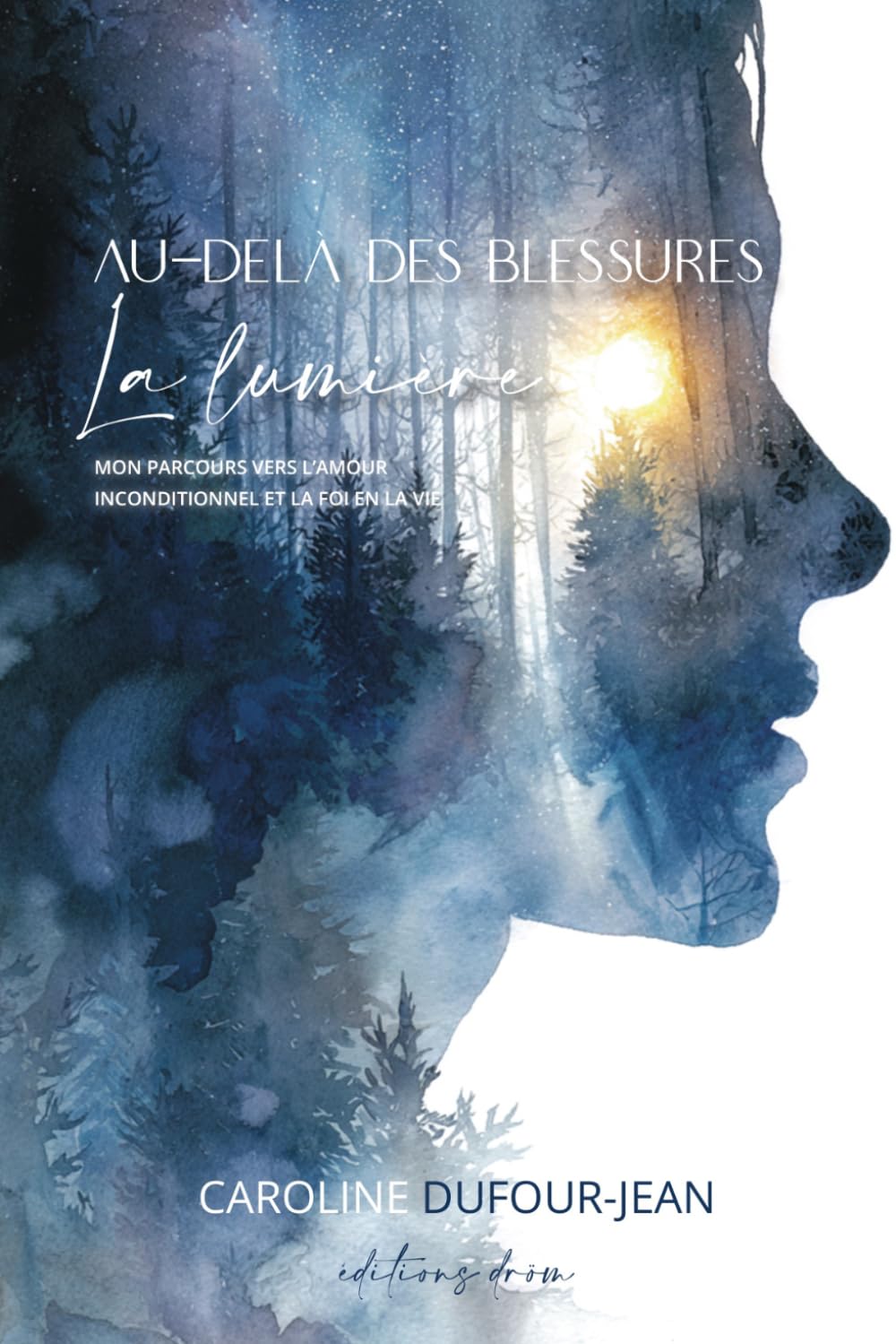 Au-delà des blessures, la Lumière: Mon parcours vers l'Amour inconditionnel et la Foi en la vie
