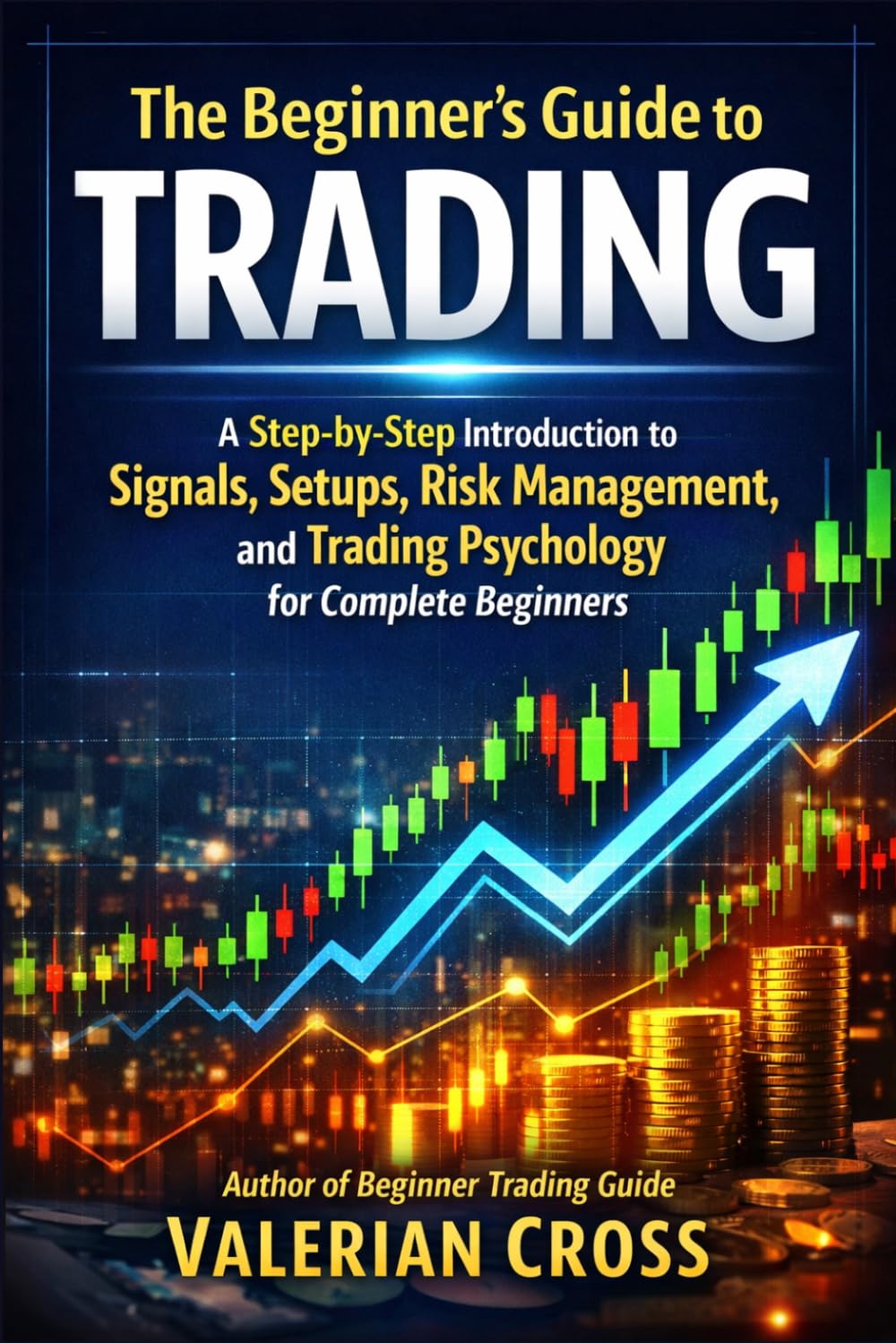 The Beginner’s Guide to Trading: A Step-by-Step Introduction to Signals, Setups, Risk Management, and Trading Psychology for Complete Beginners