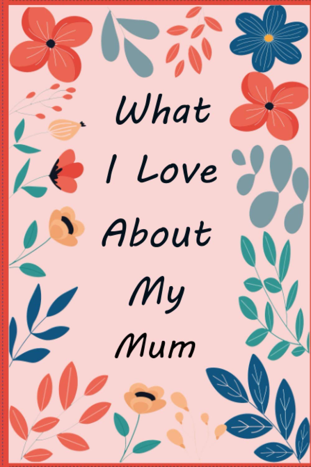 What I Love About My Mum: Fill in The Blank Book Gift Journal for Mum, Things I Love About You Book for Mum’s Birthday Gifts , Mothers Day , Christmas (What I Love About You Book)