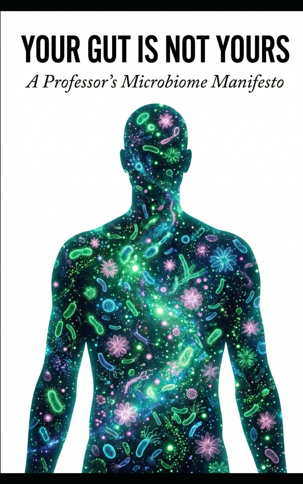 YOUR GUT IS NOT YOURS: A Professor’s Microbiome Manifesto