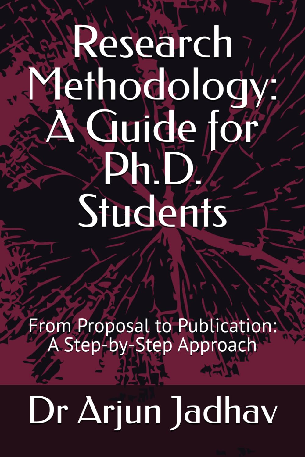 Research Methodology: A Guide for Ph.D. Students: From Proposal to Publication: A Step-by-Step Approach