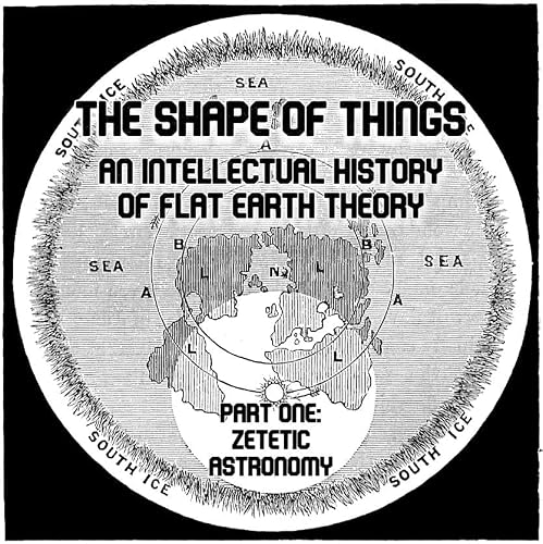 The Shape of Things; An Intellectual History of Flat Earth Theory - Part One: Zetetic Astronomy