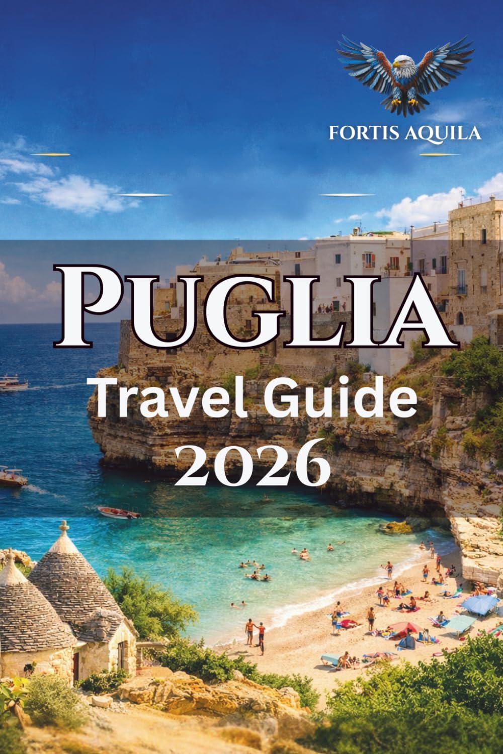 Puglia Travel Guide 2026: Explore Puglia’s Coastline, Festivals, Food Trails, Local Towns, Lecce Stays, Valle d’Itria Walks, Scenic Itineraries, ... Around Southern Italy (Fortis Aquila Travels)