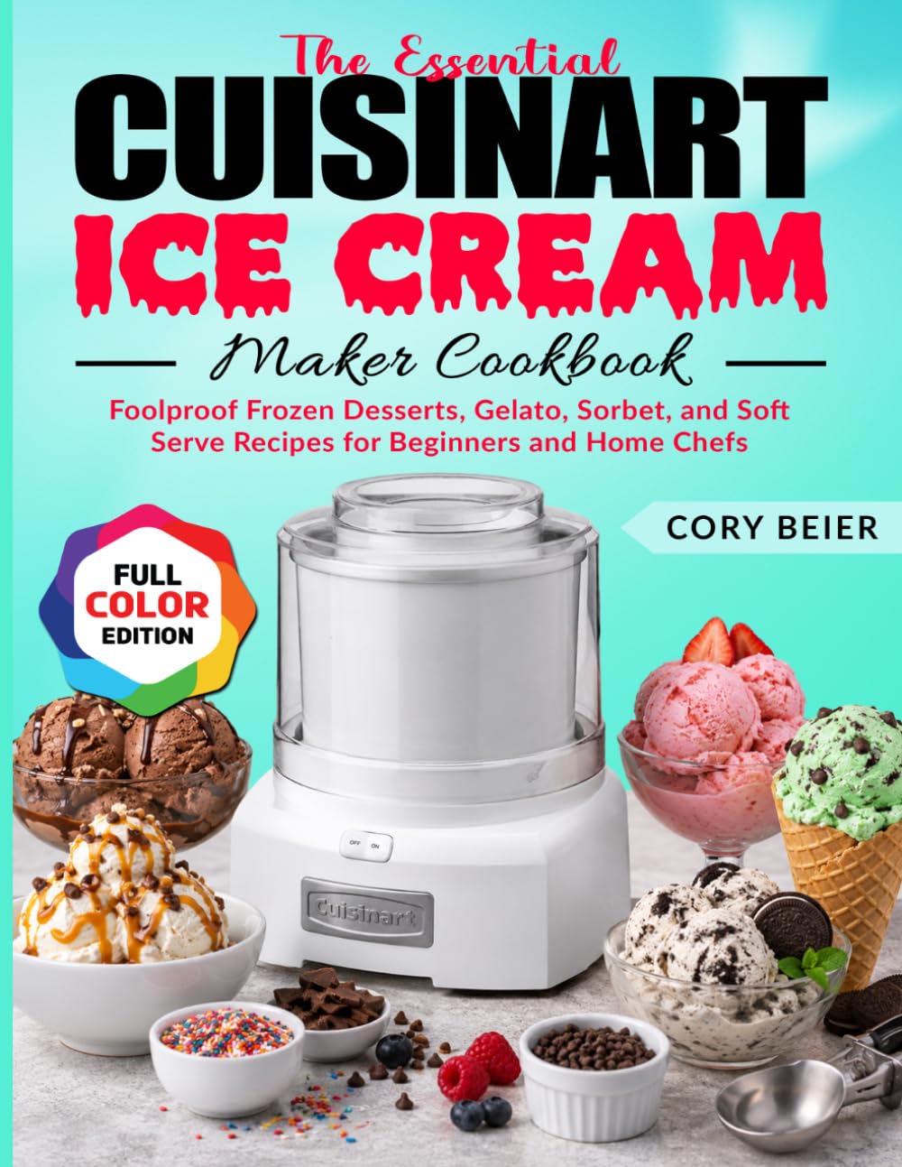 The Essential Cuisinart Ice Cream Maker Cookbook: Foolproof Frozen Desserts, Gelato, Sorbet, and Soft Serve Recipes for Beginners and Home Chefs