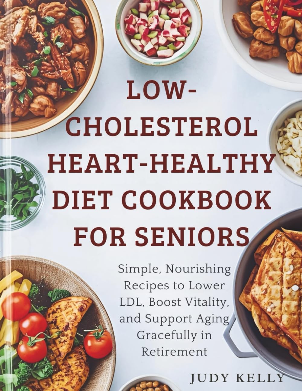 Low-Cholesterol Heart-Healthy Diet Cookbook for Seniors: Simple, Nourishing Recipes to Lower LDL, Boost Vitality, and Support Aging Gracefully in Retirement
