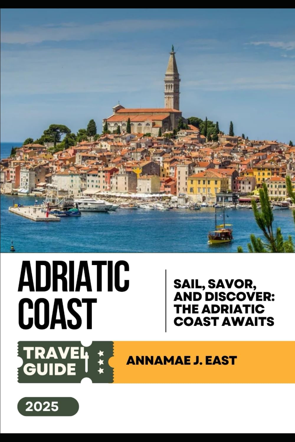 ADRIATIC COAST TRAVEL GUIDE 2025: Sail, Savor, and Discover: The Adriatic Coast Awaits