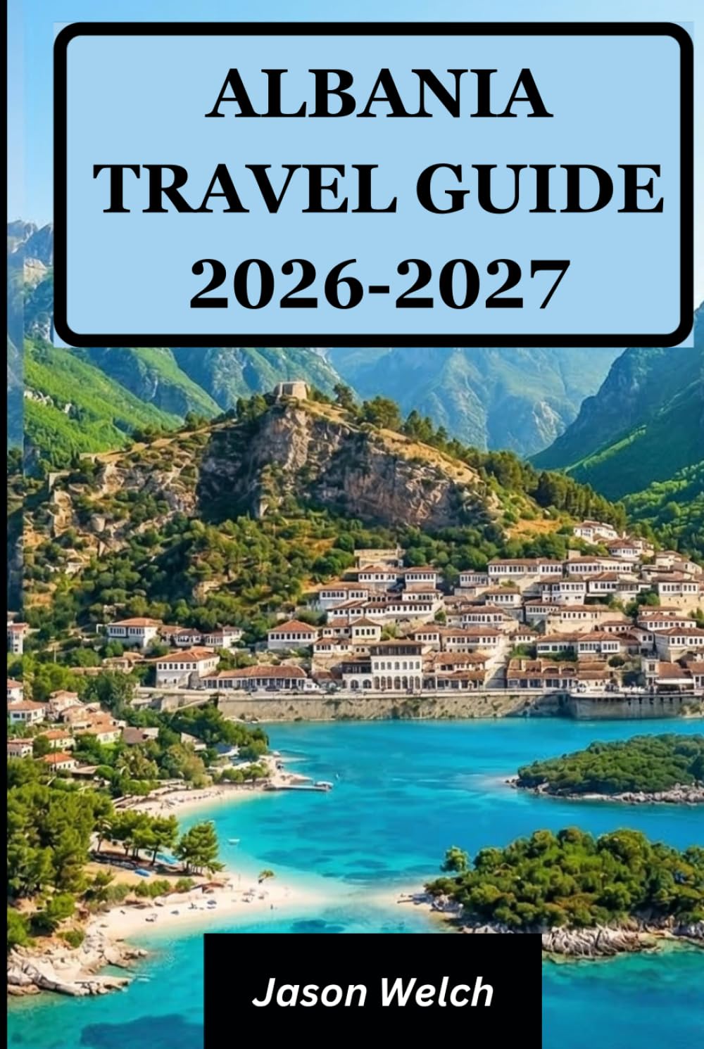 Albania Travel Guide 2026–2027: Tirana, the Albanian Riviera, Berat, Gjirokastër, Theth and Valbona Valley: Fully Updated with Practical Itineraries and Local Travel Tips