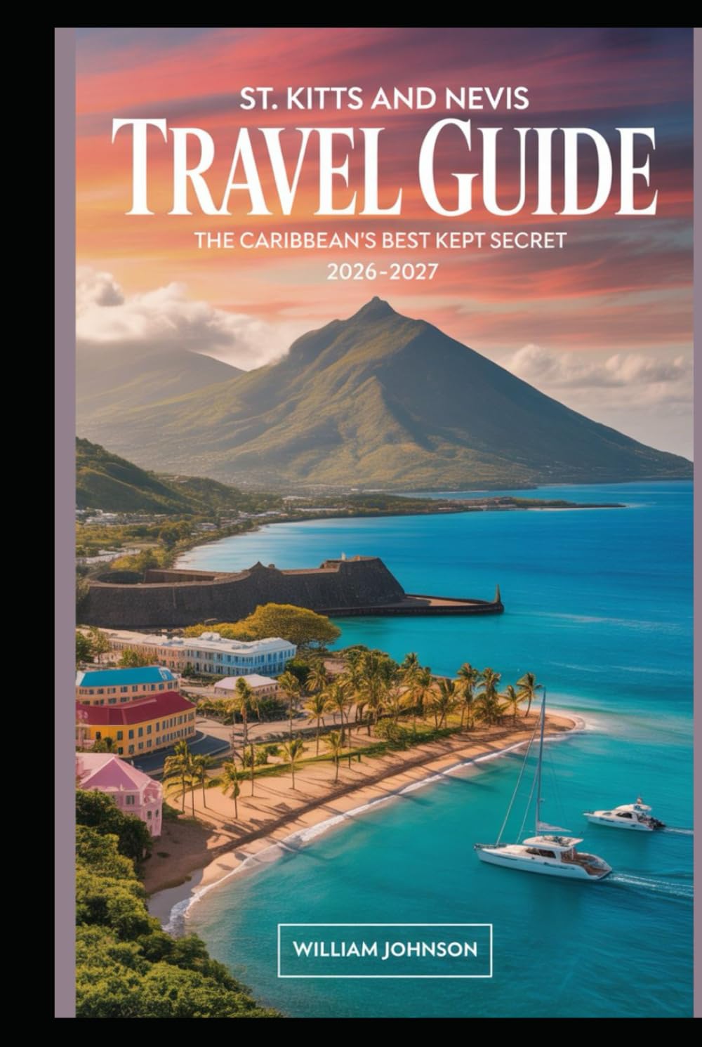 St. Kitts and Nevis Travel Guide 2026-2027: The Caribbean's Best Kept Secret: Discover Brimstone Hill Fortress, Pinney's Beach, Mount Liamuiga, St. Kitts Scenic Railway & Nevis Peak