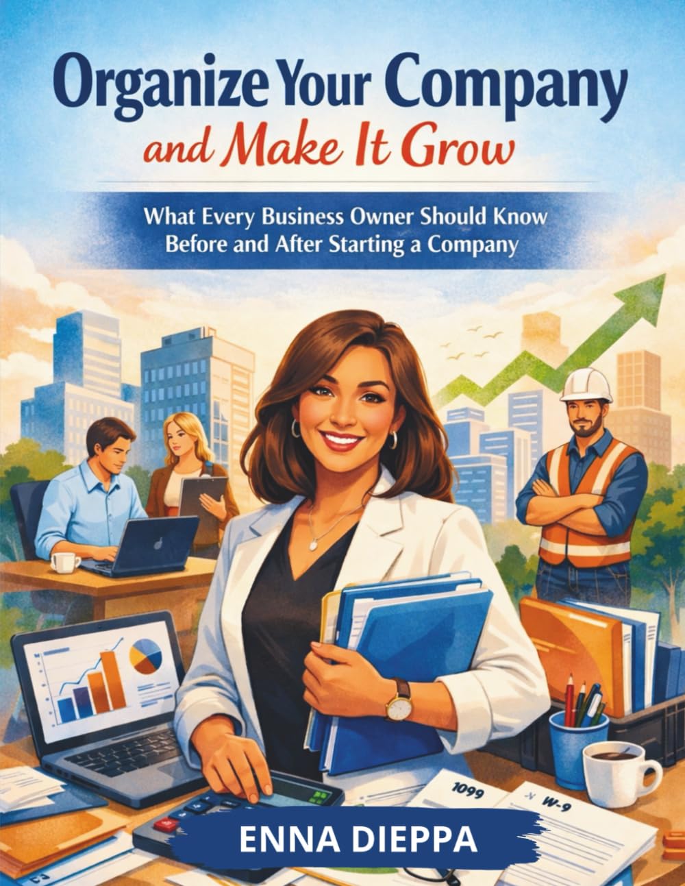 ORGANIZE YOUR COMPANY AND MAKE IT GROW: What Every Business Owner Should Know Before and After Starting a Company
