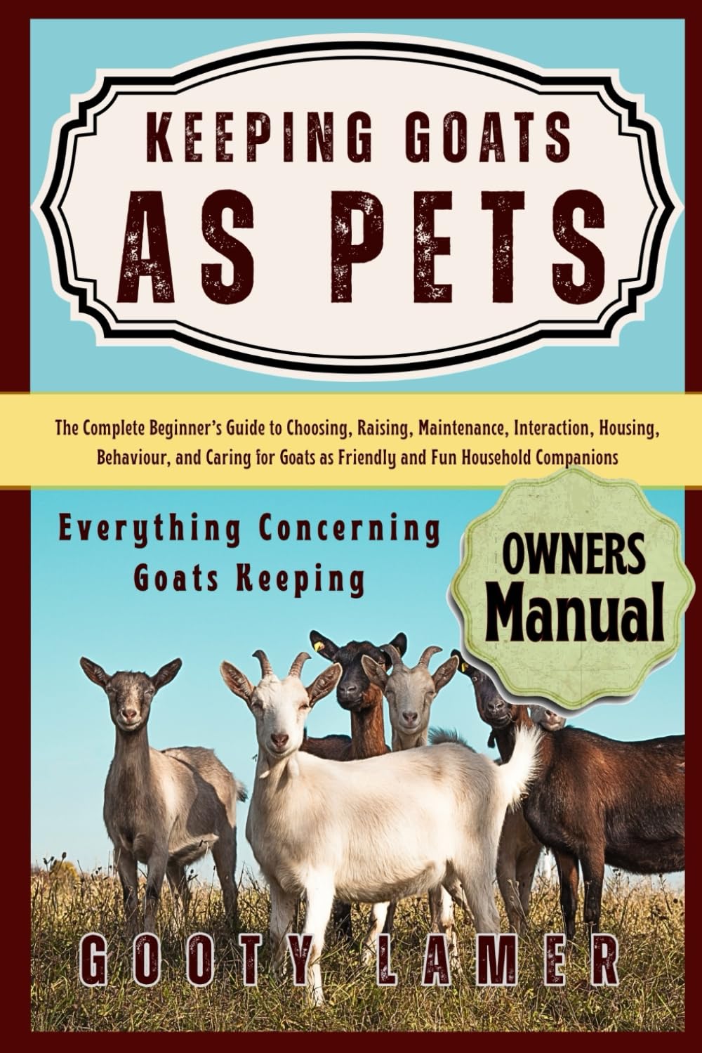 KEEPING GOATS AS PETS: The Complete Beginner’s Guide To Choosing, Raising, Maintenance, Interaction, Housing, Behaviour, And Caring For Goats As Friendly And Fun Household Companions