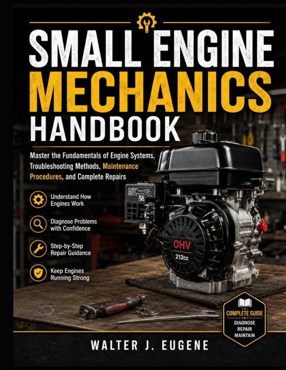 Small Engine Mechanics Handbook: Master the Fundamentals of Engine Systems, Troubleshooting Methods, Maintenance Procedures, and Complete Repairs