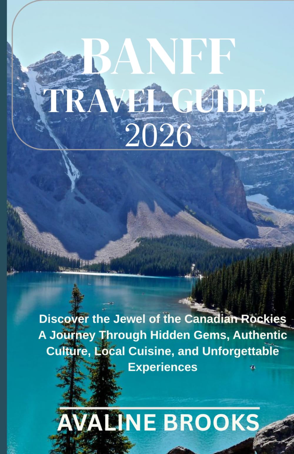 BANFF TRAVEL GUIDE 2026: Discover the Jewel of the Canadian Rockies A Journey Through Hidden Gems, Authentic Culture, Local Cuisine, and Unforgettable Experiences