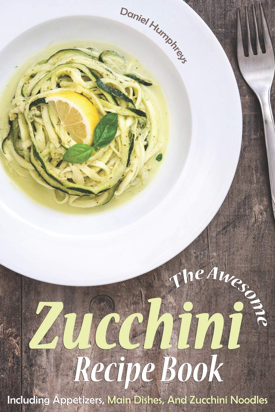 The Awesome Zucchini Recipe Book: Including Appetizers, Main Dishes, And Zucchini Noodles