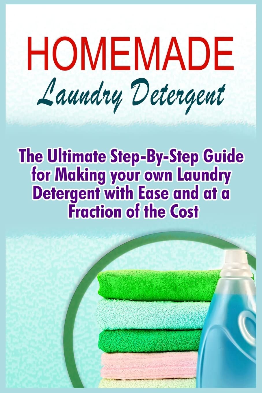 Homemade Laundry Detergent: The Ultimate Step-By-Step Guide For Making Your Own Laundry Detergent With Ease And At A Fraction Of The Cost