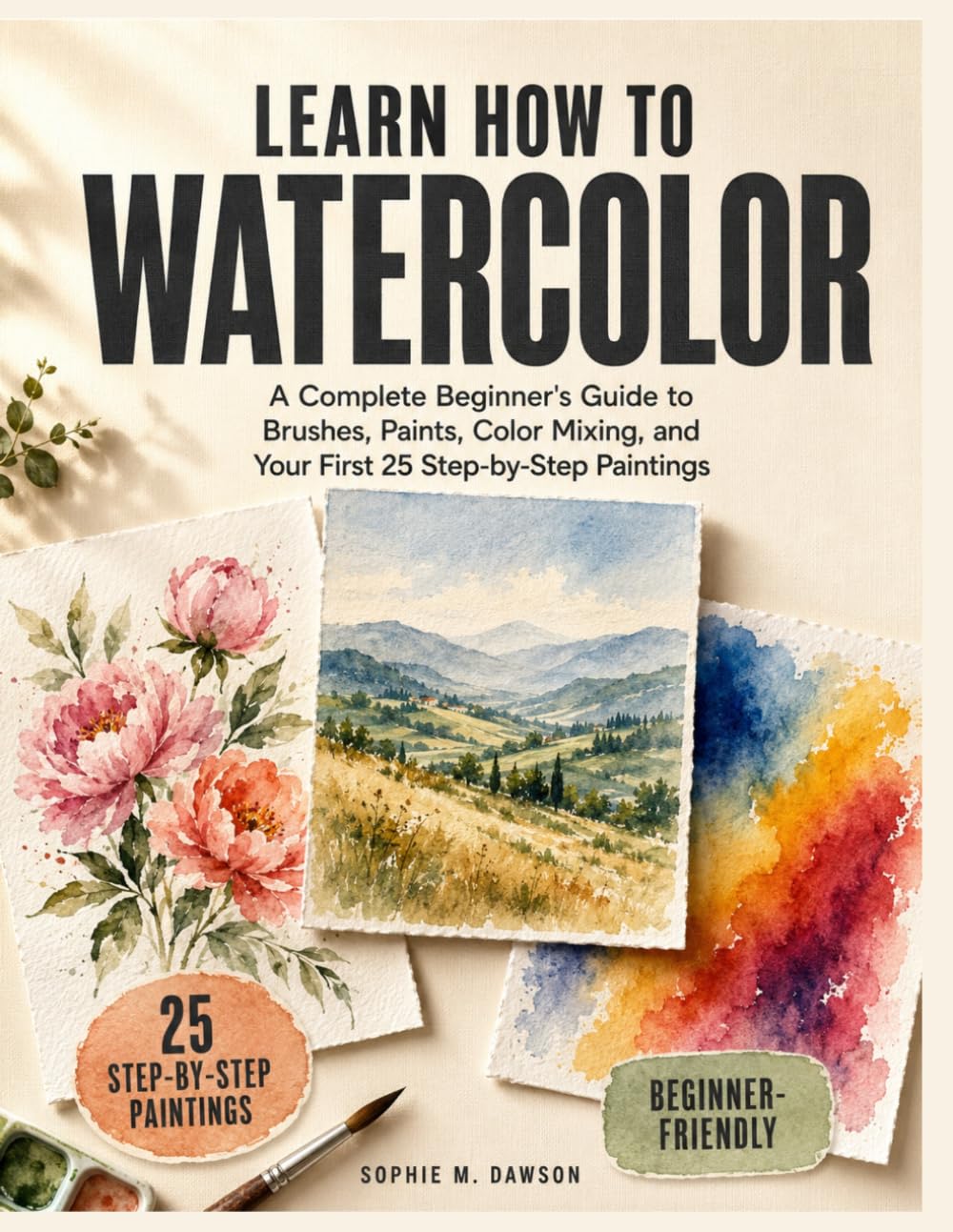 Learn How To Watercolor: A Complete Beginner's Guide to Brushes, Paints, Color Mixing, and Your First 25 Step-by-Step Paintings