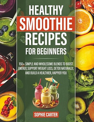 Healthy Smoothie Recipes for Beginners: 150+ Simple and Wholesome Blends