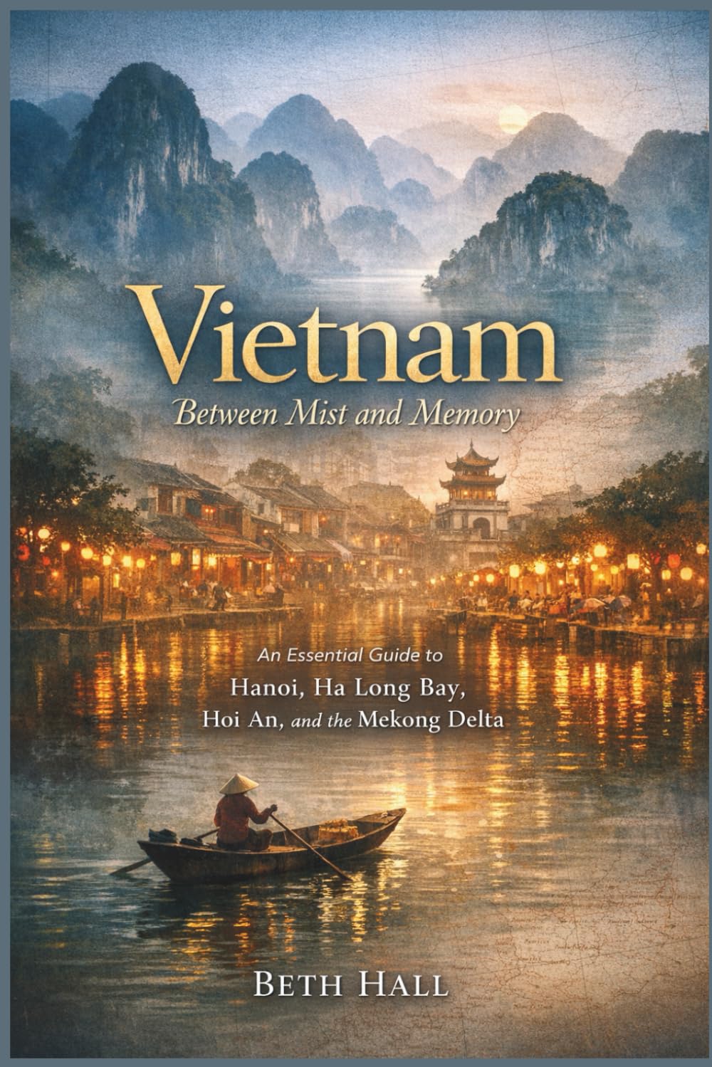 Vietnam: Between Mist and Memory: An essential guide to Hanoi, Ha Long Bay, Hoi An, and the Mekong Delta