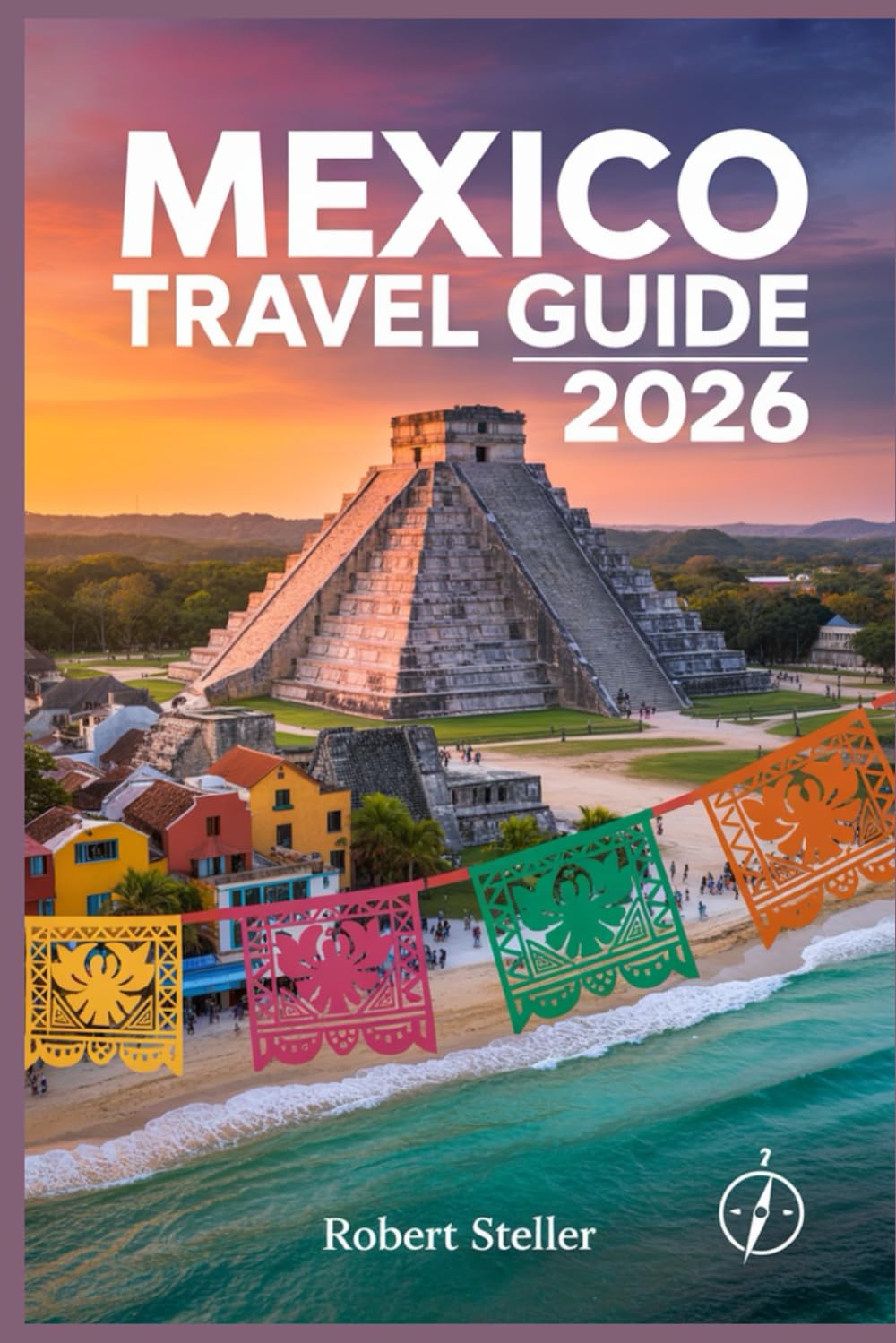 MEXICO TRAVEL GUIDE 2026: The Ultimate Blueprint for Curated Itineraries, Local Secrets & Smart Budgeting