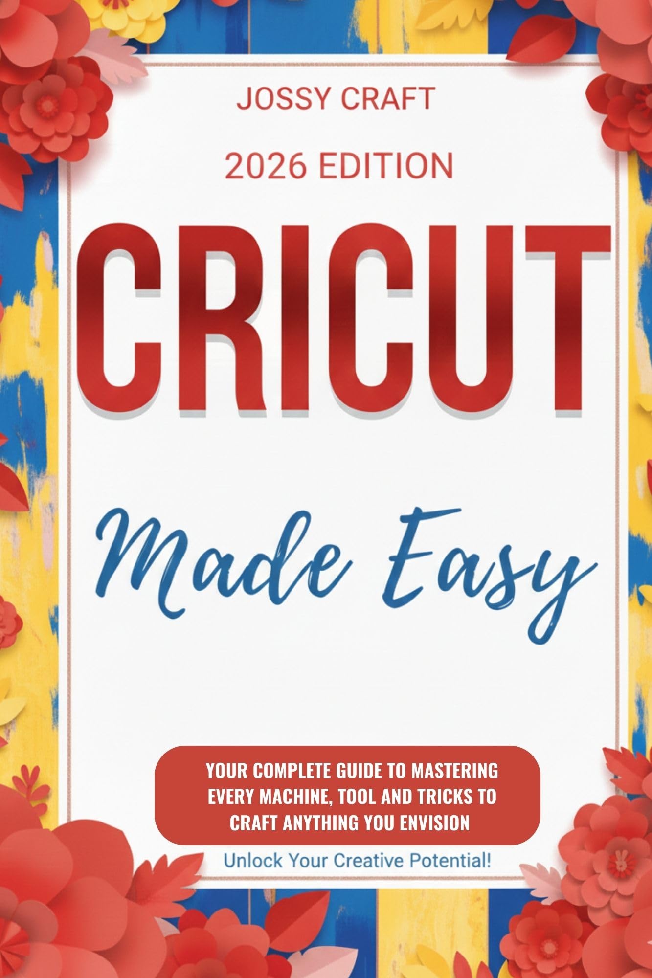 CRICUT MADE EASY: YOUR COMPLETE GUIDE TO MASTERING EVERY MACHINE, TOOL AND TRICKS TO CRAFT ANYTHING YOU ENVISION