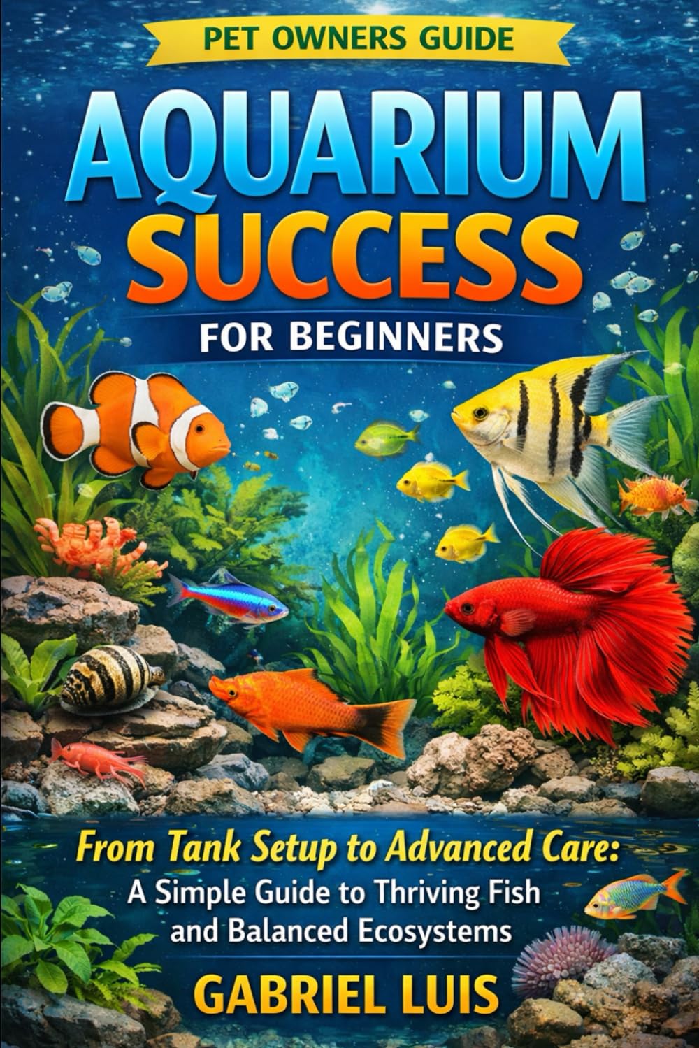 AQUARIUM SUCCESS FOR BEGINNERS: From Tank Setup to Advanced Care: A Simple Guide to Thriving Fish and Balanced Ecosystems.